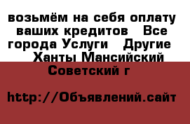 возьмём на себя оплату ваших кредитов - Все города Услуги » Другие   . Ханты-Мансийский,Советский г.